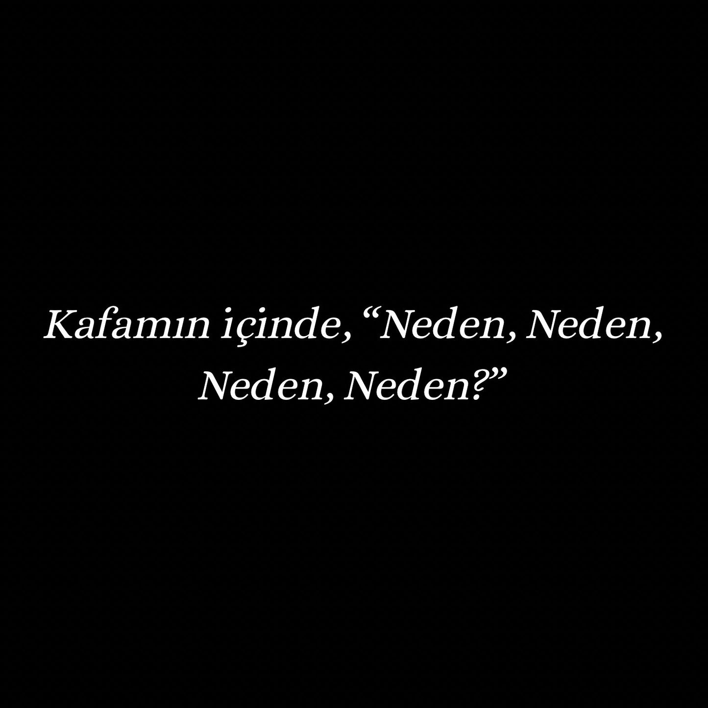 Kafamin icinde, "Neden, Neden, Neden, Neden?"